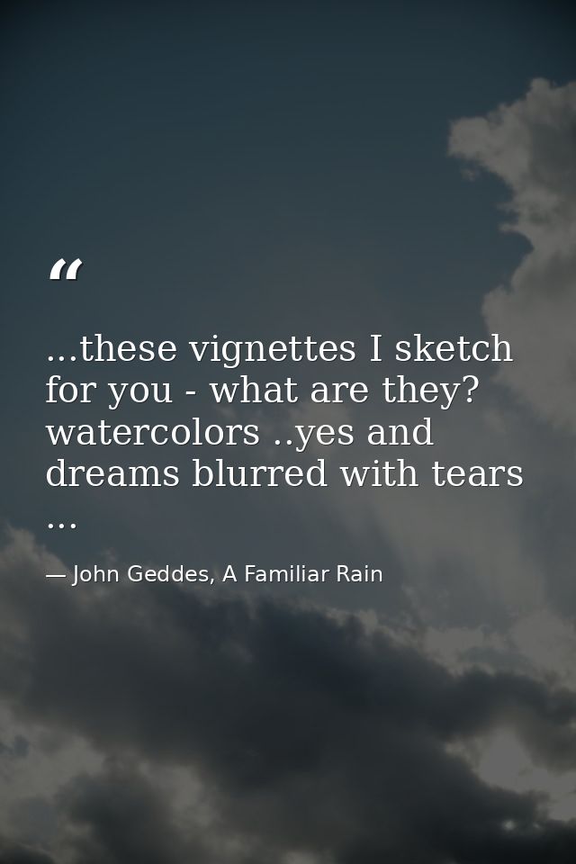 ...these vignettes I sketch for you - what are they? watercolors ..yes and dreams blurred with tears ... — John Geddes, A Familiar Rain