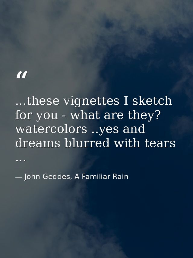 ...these vignettes I sketch for you - what are they? watercolors ..yes and dreams blurred with tears ... — John Geddes, A Familiar Rain