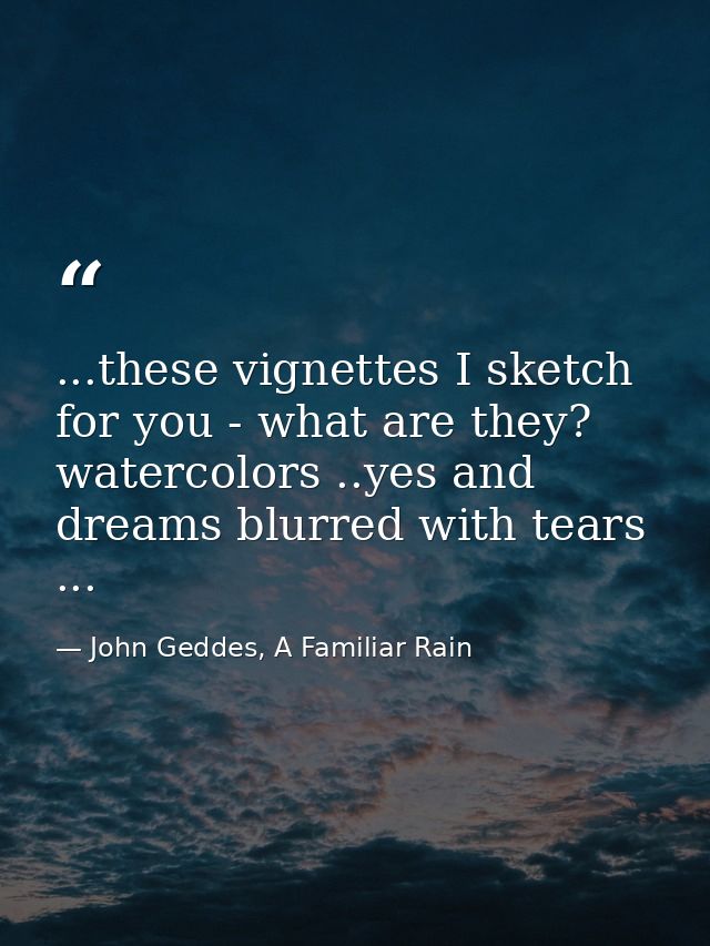 ...these vignettes I sketch for you - what are they? watercolors ..yes and dreams blurred with tears ... — John Geddes, A Familiar Rain