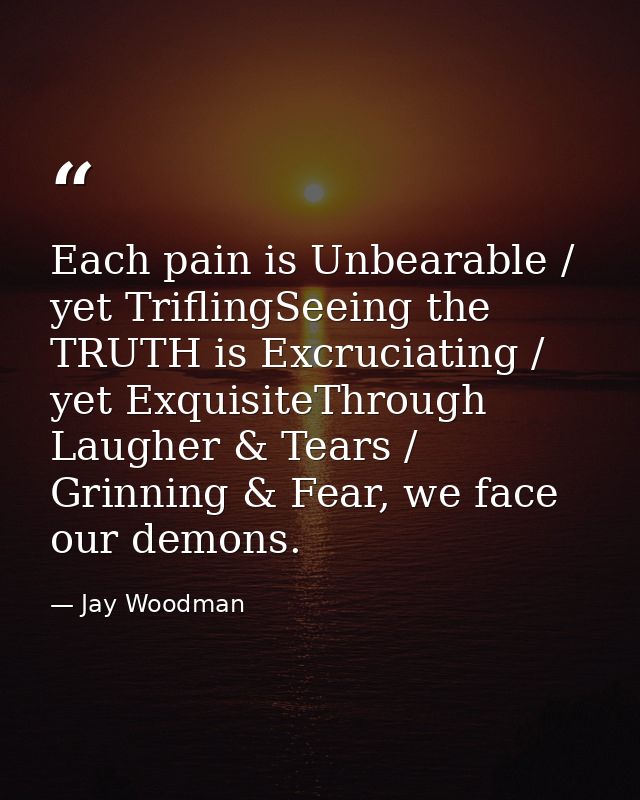 Each pain is Unbearable / yet TriflingSeeing the TRUTH is Excruciating / yet ExquisiteThrough Laugher & Tears / Grinning — Jay Woodman