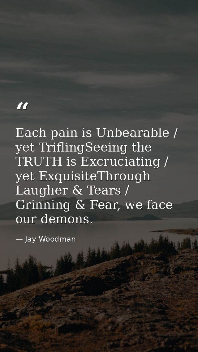 Each pain is Unbearable / yet TriflingSeeing the TRUTH is Excruciating / yet ExquisiteThrough Laugher & Tears / Grinning — Jay Woodman