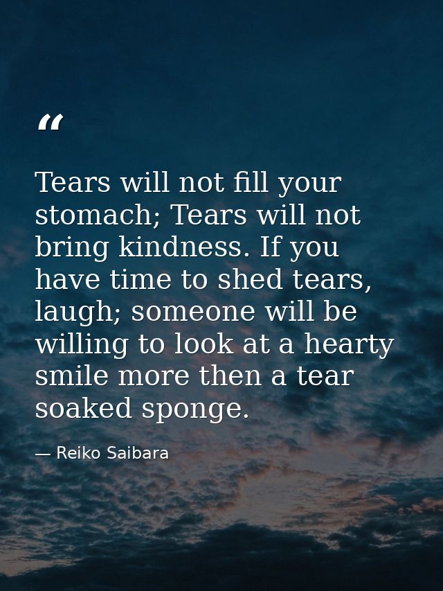 Tears will not fill your stomach; Tears will not bring kindness. If you have time to shed tears, laugh; someone will be  — Reiko Saibara
