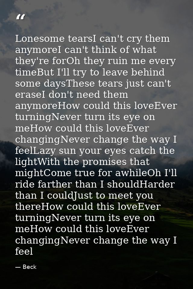 Lonesome tearsI can't cry them anymoreI can't think of what they're forOh they ruin me every timeBut I'll try to leave b — Beck