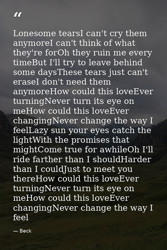 Lonesome tearsI can't cry them anymoreI can't think of what they're forOh they ruin me every timeBut I'll try to leave b — Beck