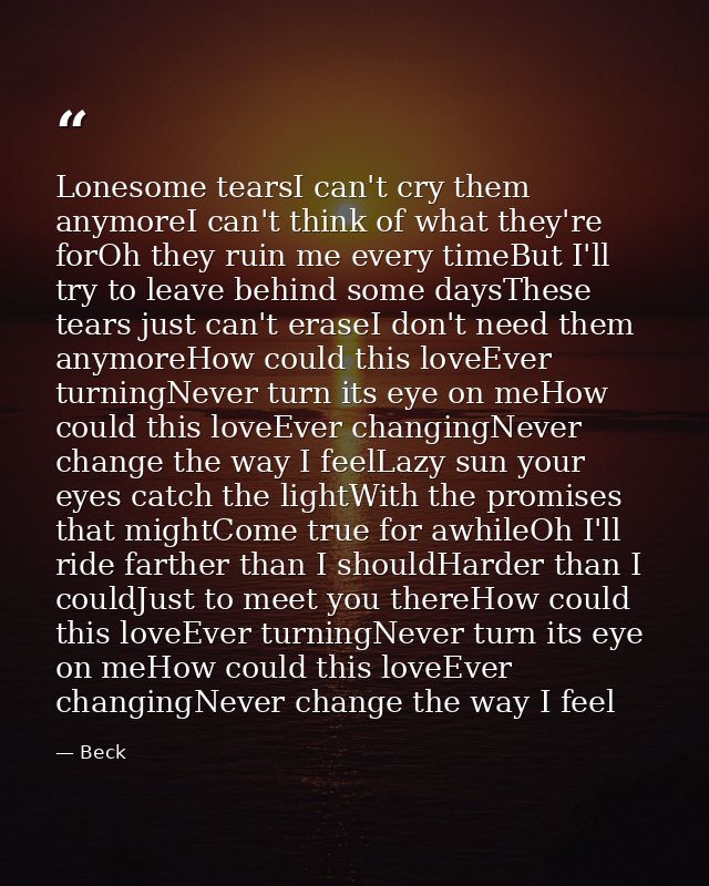 Lonesome tearsI can't cry them anymoreI can't think of what they're forOh they ruin me every timeBut I'll try to leave b — Beck