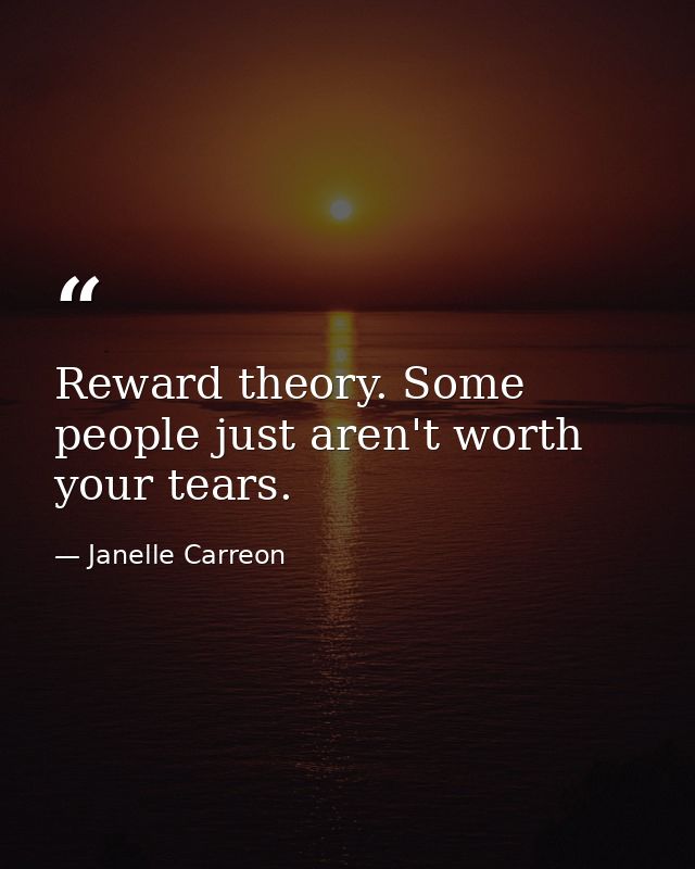 Reward theory. Some people just aren't worth your tears. — Janelle Carreon