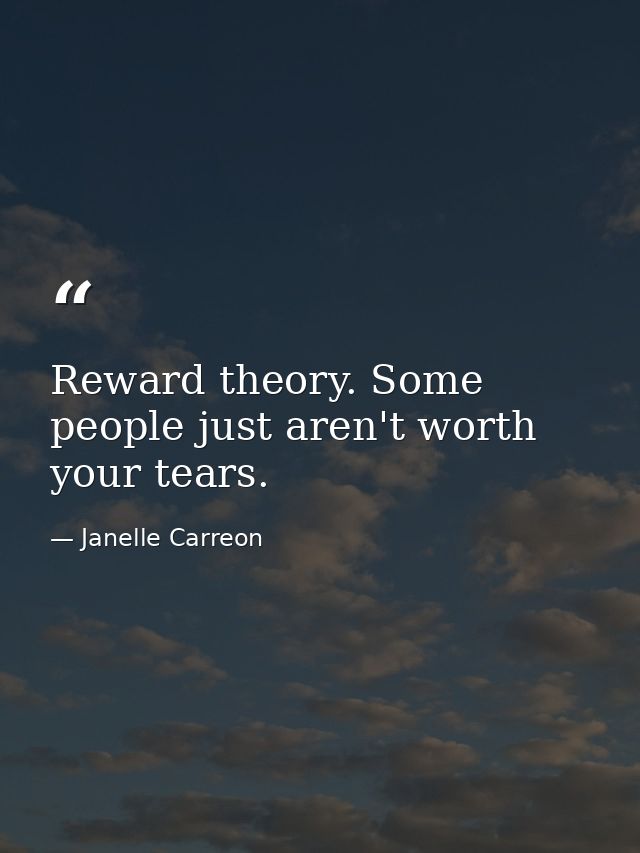 Reward theory. Some people just aren't worth your tears. — Janelle Carreon