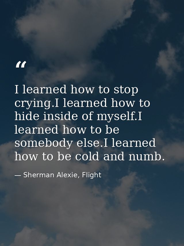 I learned how to stop crying.I learned how to hide inside of myself.I learned how to be somebody else.I learned how to b — Sherman Alexie, Flight