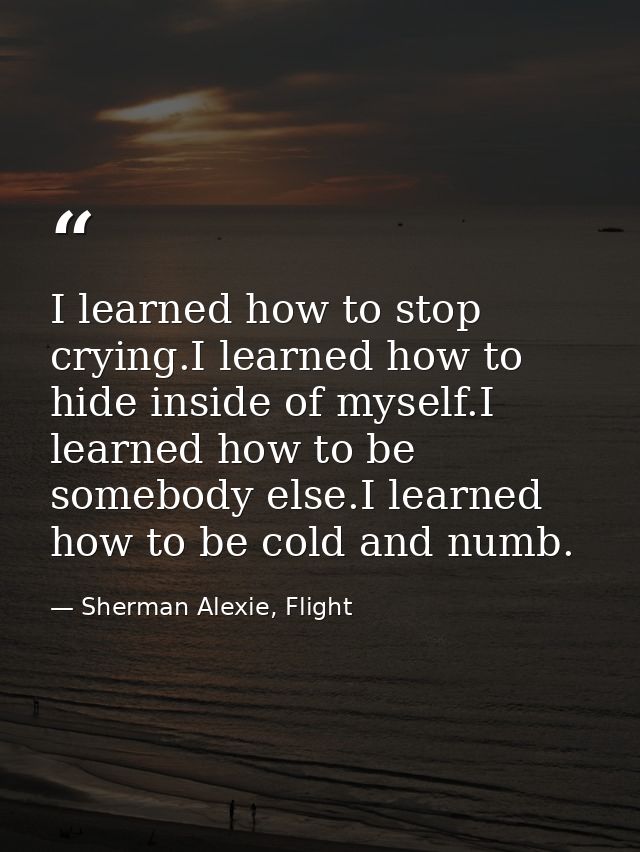 I learned how to stop crying.I learned how to hide inside of myself.I learned how to be somebody else.I learned how to b — Sherman Alexie, Flight