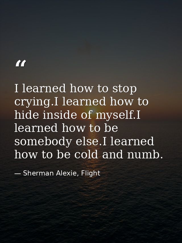 I learned how to stop crying.I learned how to hide inside of myself.I learned how to be somebody else.I learned how to b — Sherman Alexie, Flight