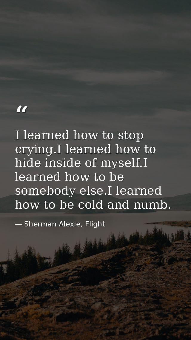 I learned how to stop crying.I learned how to hide inside of myself.I learned how to be somebody else.I learned how to b — Sherman Alexie, Flight