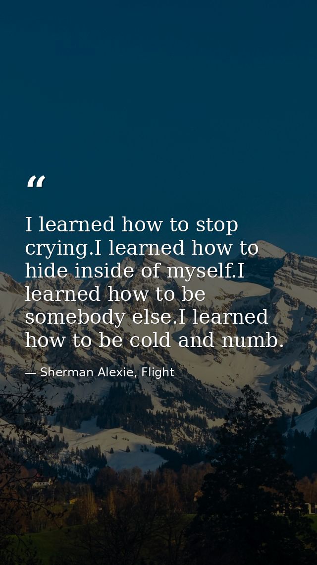I learned how to stop crying.I learned how to hide inside of myself.I learned how to be somebody else.I learned how to b — Sherman Alexie, Flight