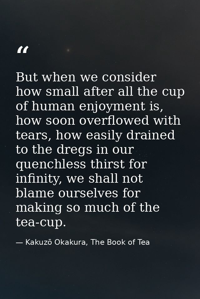 But when we consider how small after all the cup of human enjoyment is, how soon overflowed with tears, how easily drain — Kakuzō Okakura, The Book of Tea