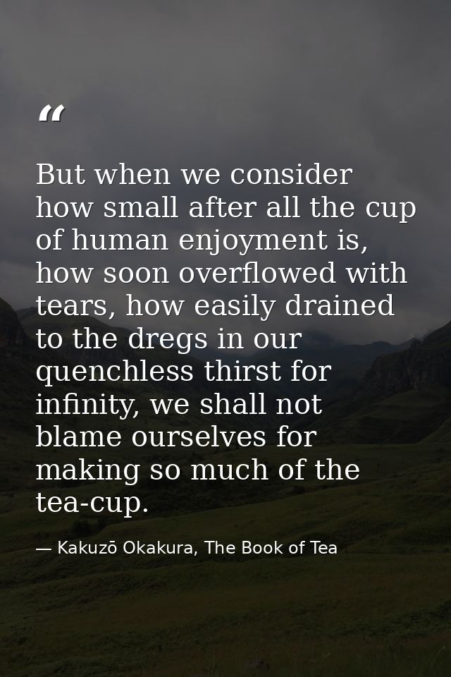 But when we consider how small after all the cup of human enjoyment is, how soon overflowed with tears, how easily drain — Kakuzō Okakura, The Book of Tea