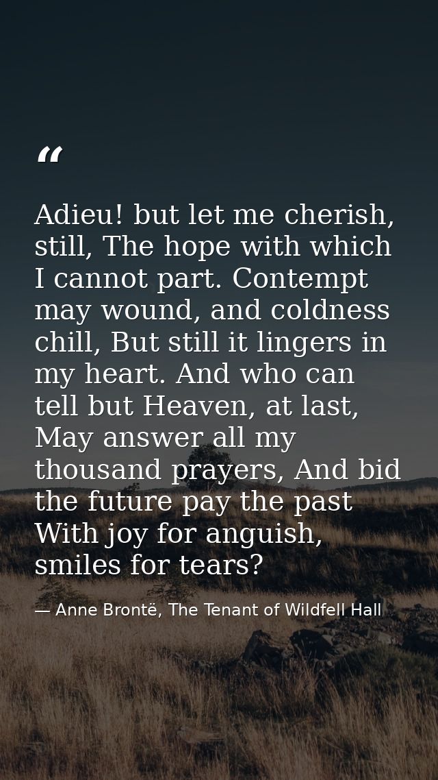 Adieu! but let me cherish, still, The hope with which I cannot part. Contempt may wound, and coldness chill, But still i — Anne Brontë, The Tenant of Wildfell Hall