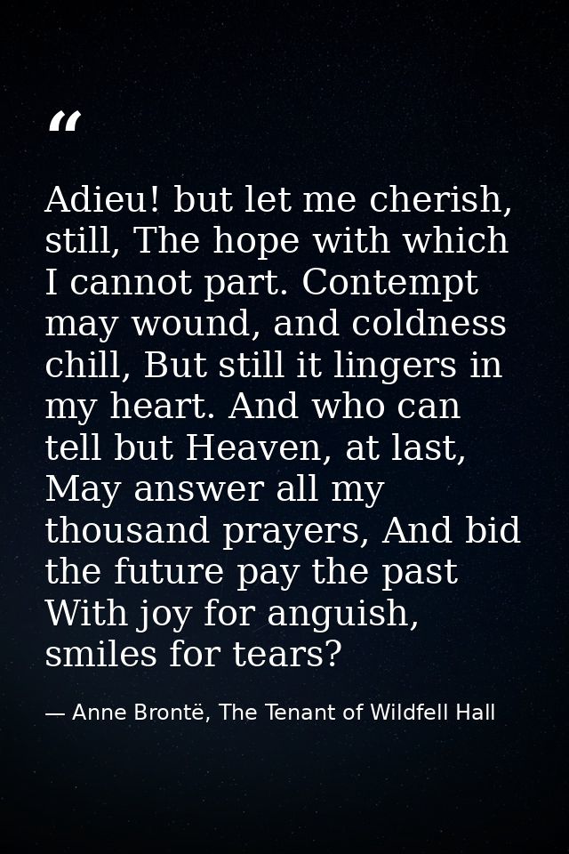 Adieu! but let me cherish, still, The hope with which I cannot part. Contempt may wound, and coldness chill, But still i — Anne Brontë, The Tenant of Wildfell Hall