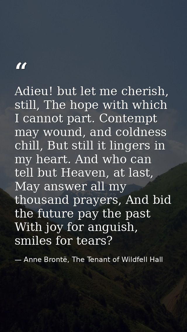 Adieu! but let me cherish, still, The hope with which I cannot part. Contempt may wound, and coldness chill, But still i — Anne Brontë, The Tenant of Wildfell Hall
