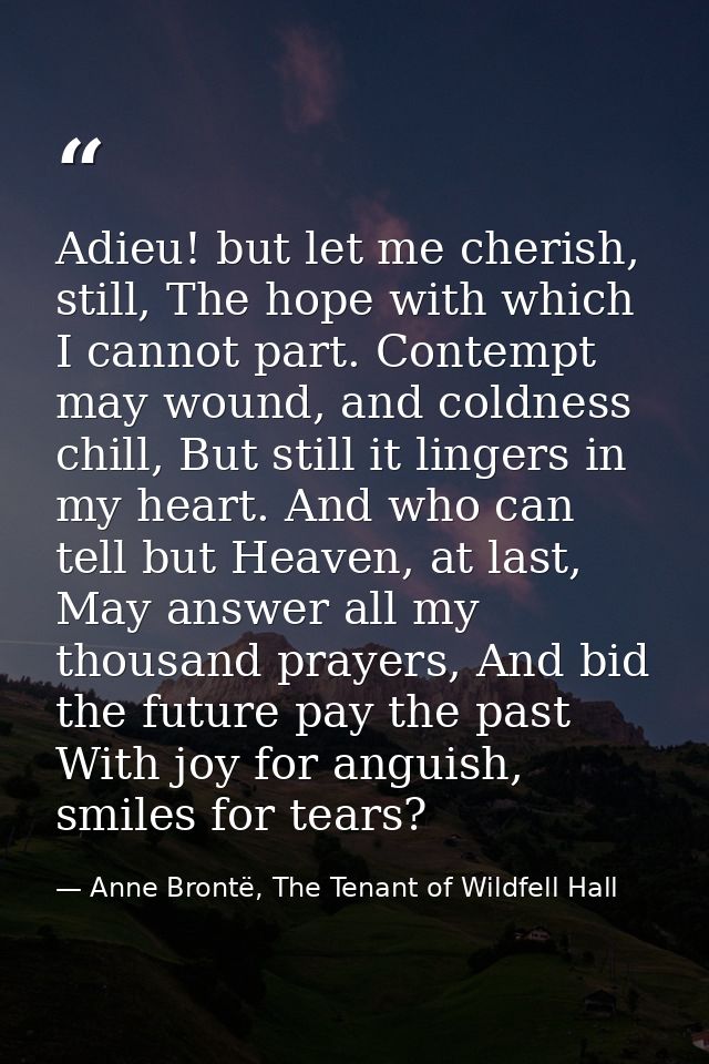 Adieu! but let me cherish, still, The hope with which I cannot part. Contempt may wound, and coldness chill, But still i — Anne Brontë, The Tenant of Wildfell Hall