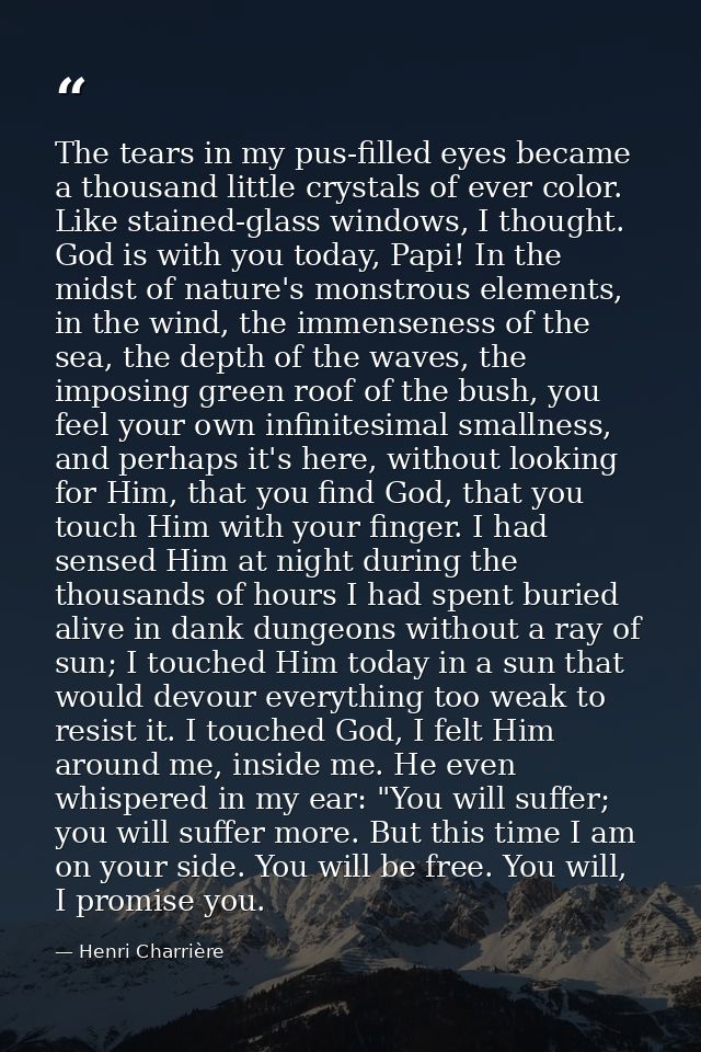 The tears in my pus-filled eyes became a thousand little crystals of ever color. Like stained-glass windows, I thought.  — Henri Charrière