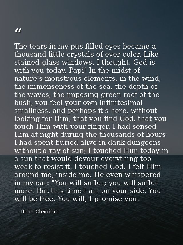 The tears in my pus-filled eyes became a thousand little crystals of ever color. Like stained-glass windows, I thought.  — Henri Charrière