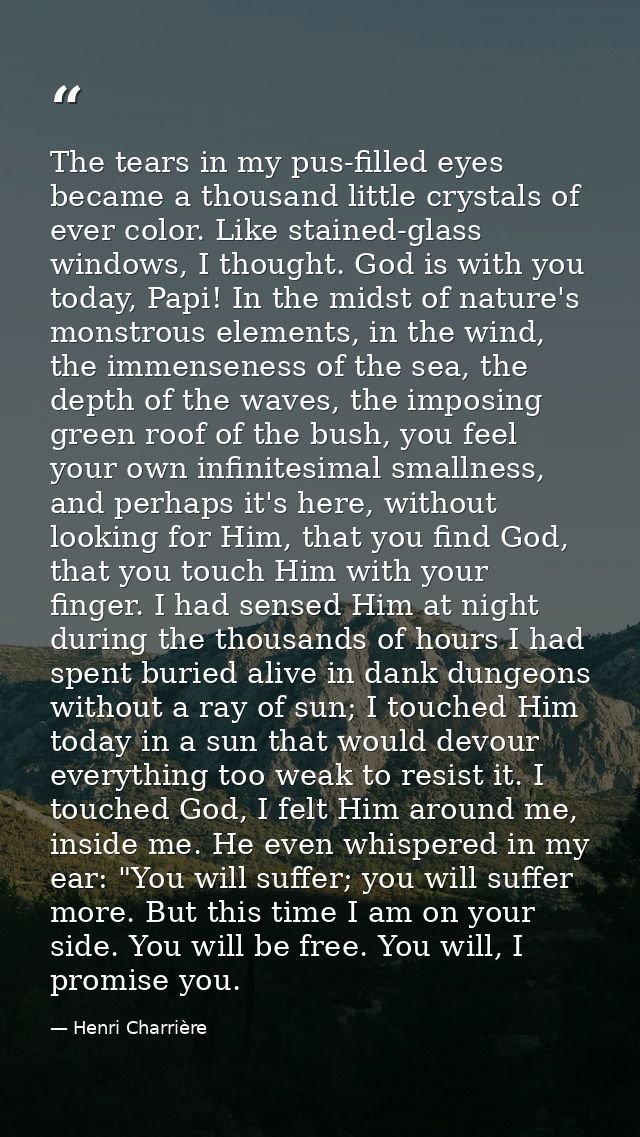 The tears in my pus-filled eyes became a thousand little crystals of ever color. Like stained-glass windows, I thought.  — Henri Charrière