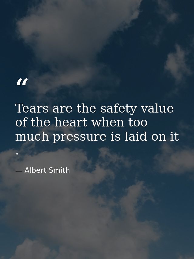Tears are the safety value of the heart when too much pressure is laid on it . — Albert Smith