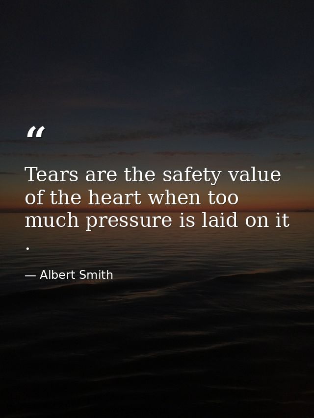 Tears are the safety value of the heart when too much pressure is laid on it . — Albert Smith