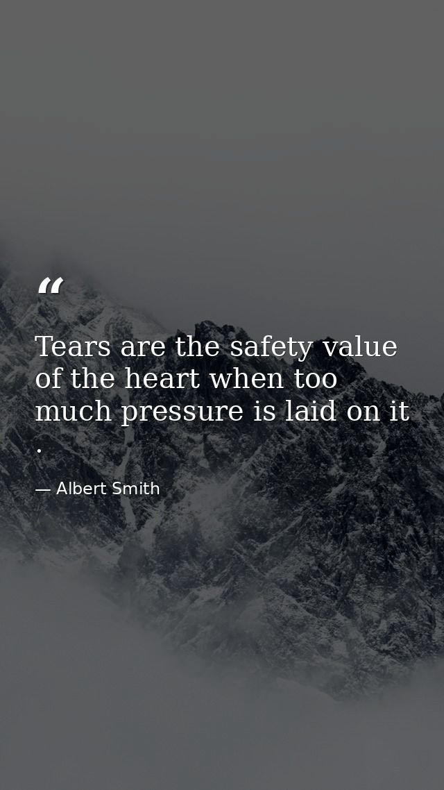 Tears are the safety value of the heart when too much pressure is laid on it . — Albert Smith