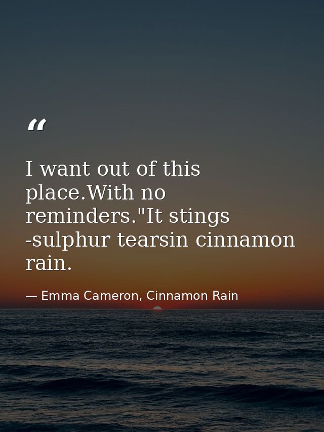 I want out of this place.With no reminders."It stings -sulphur tearsin cinnamon rain. — Emma Cameron, Cinnamon Rain