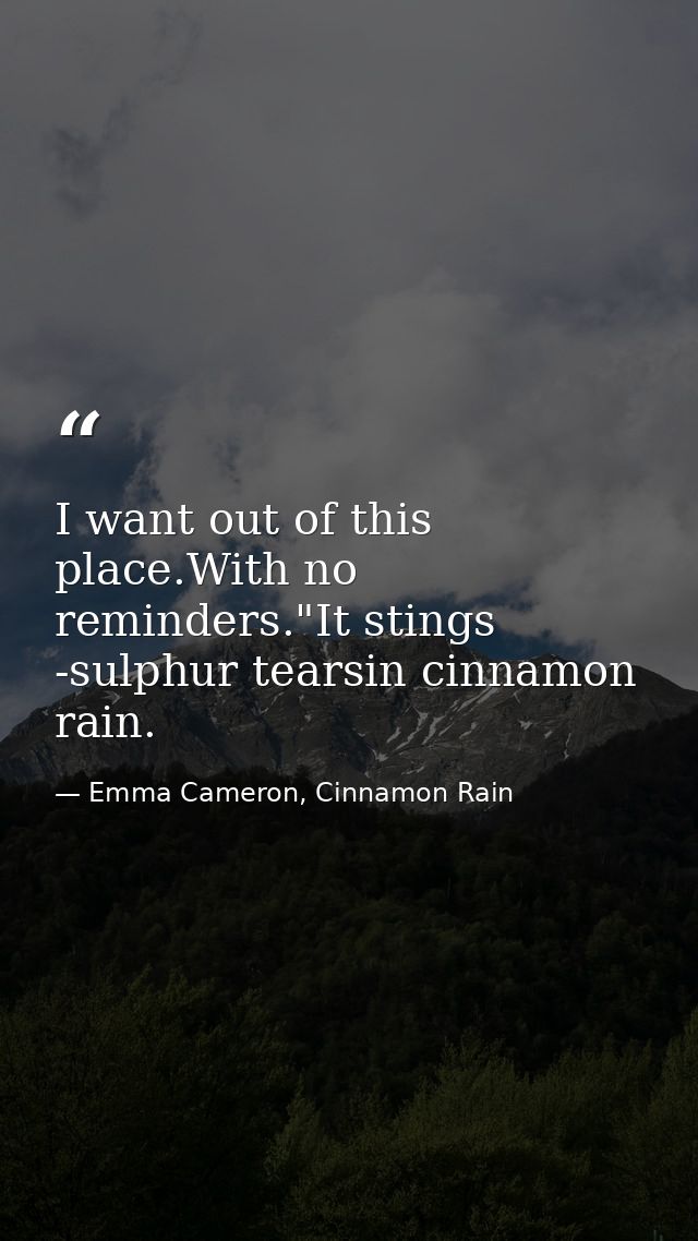 I want out of this place.With no reminders."It stings -sulphur tearsin cinnamon rain. — Emma Cameron, Cinnamon Rain