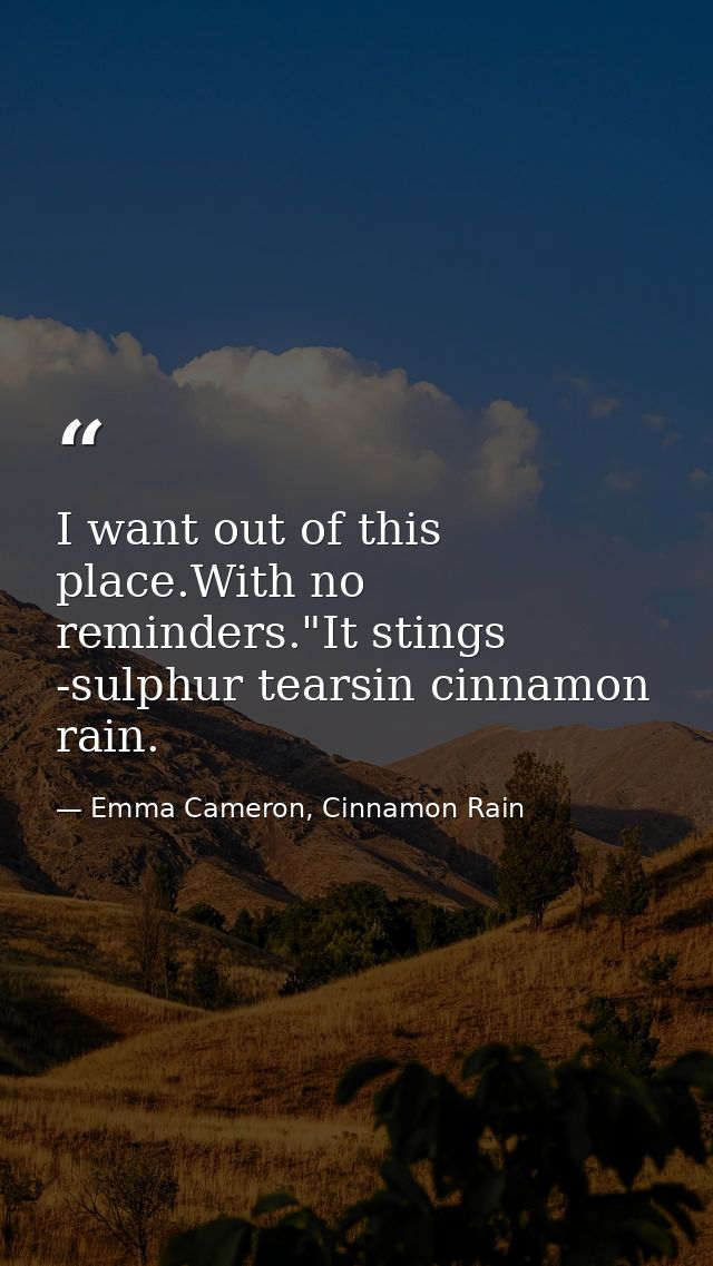 I want out of this place.With no reminders."It stings -sulphur tearsin cinnamon rain. — Emma Cameron, Cinnamon Rain