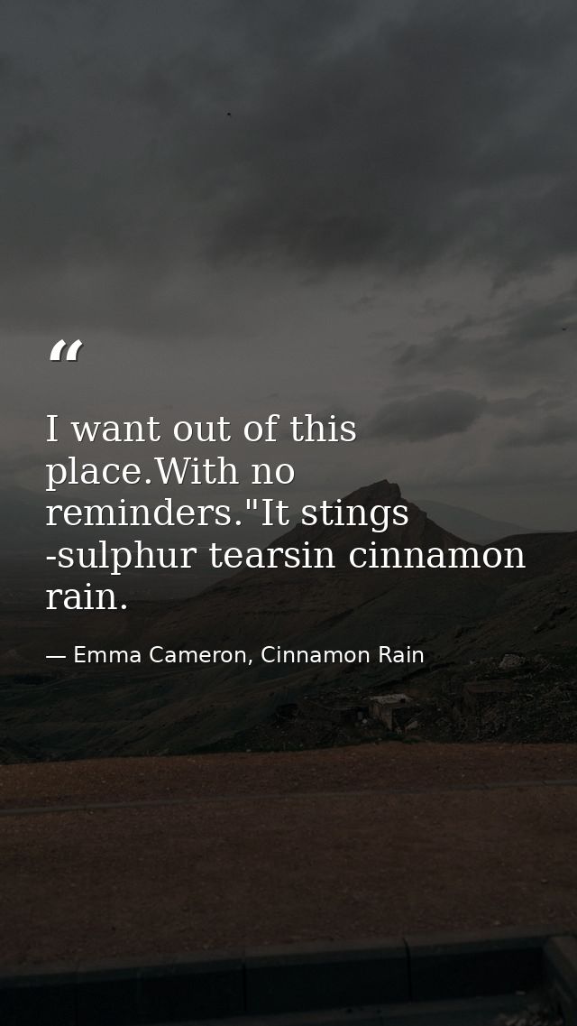 I want out of this place.With no reminders."It stings -sulphur tearsin cinnamon rain. — Emma Cameron, Cinnamon Rain