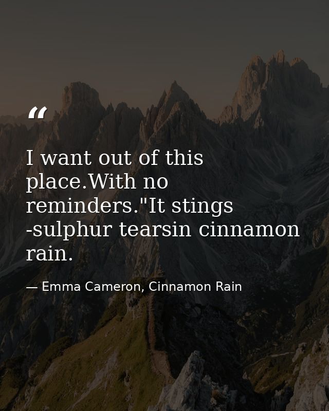 I want out of this place.With no reminders."It stings -sulphur tearsin cinnamon rain. — Emma Cameron, Cinnamon Rain
