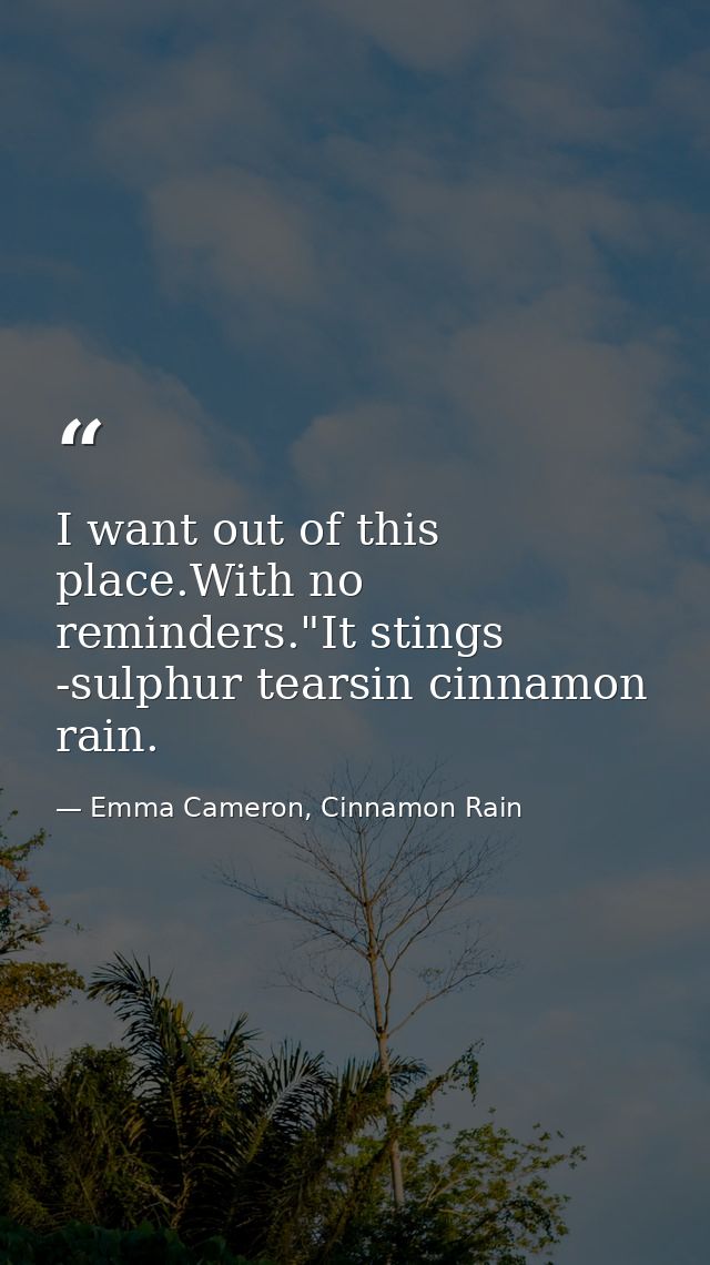 I want out of this place.With no reminders."It stings -sulphur tearsin cinnamon rain. — Emma Cameron, Cinnamon Rain