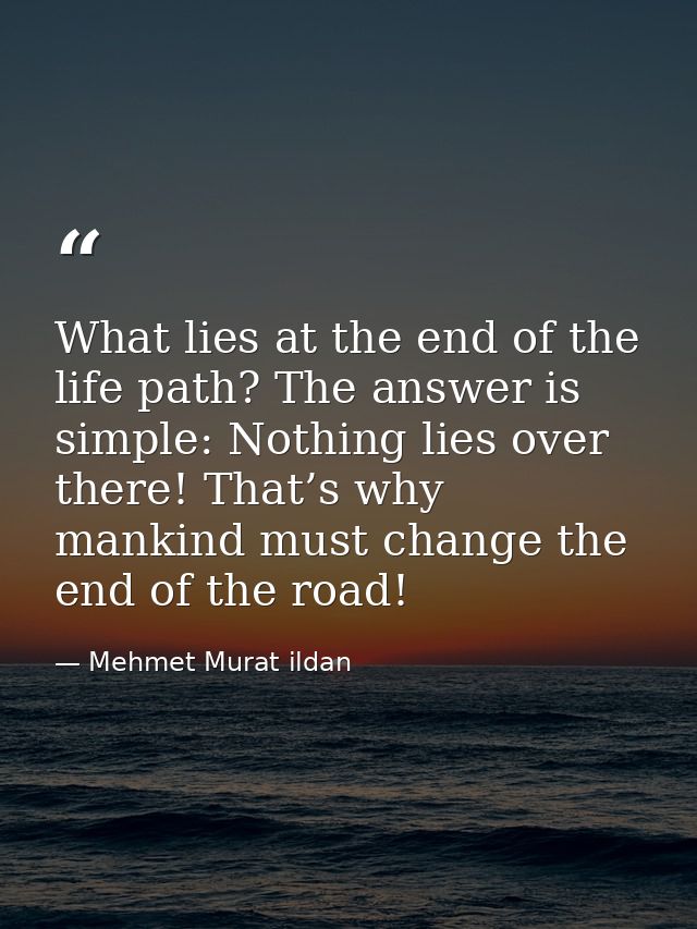 What lies at the end of the life path? The answer is simple: Nothing lies over there! That’s why mankind must change the — Mehmet Murat ildan
