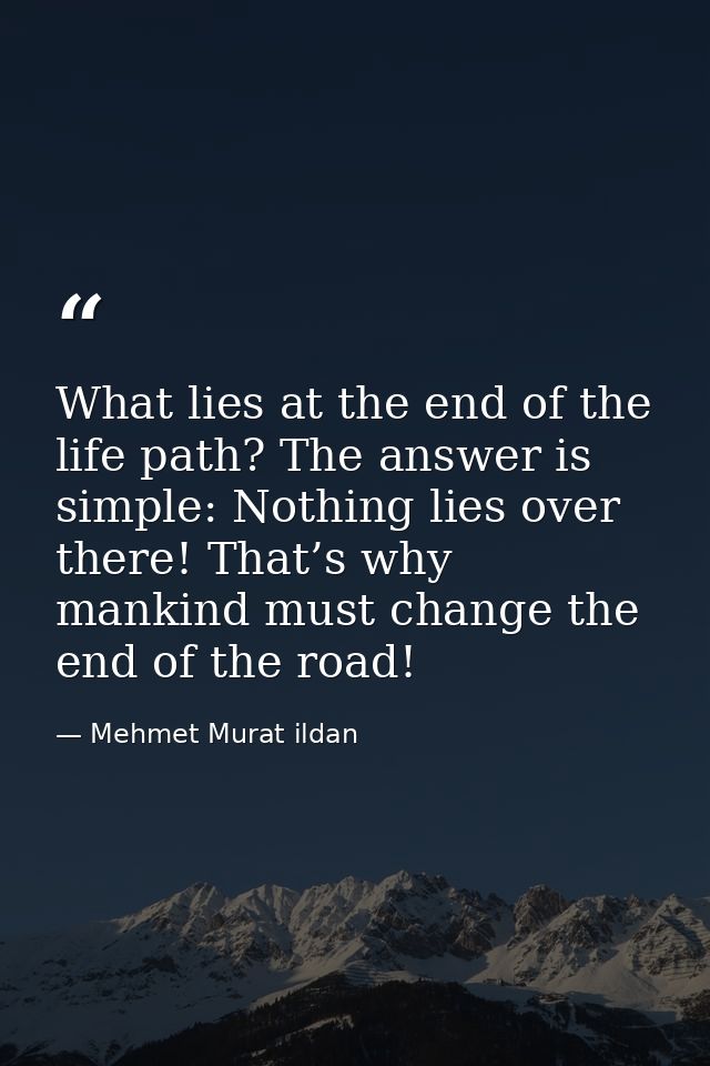What lies at the end of the life path? The answer is simple: Nothing lies over there! That’s why mankind must change the — Mehmet Murat ildan
