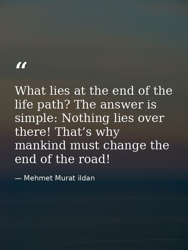 What lies at the end of the life path? The answer is simple: Nothing lies over there! That’s why mankind must change the — Mehmet Murat ildan