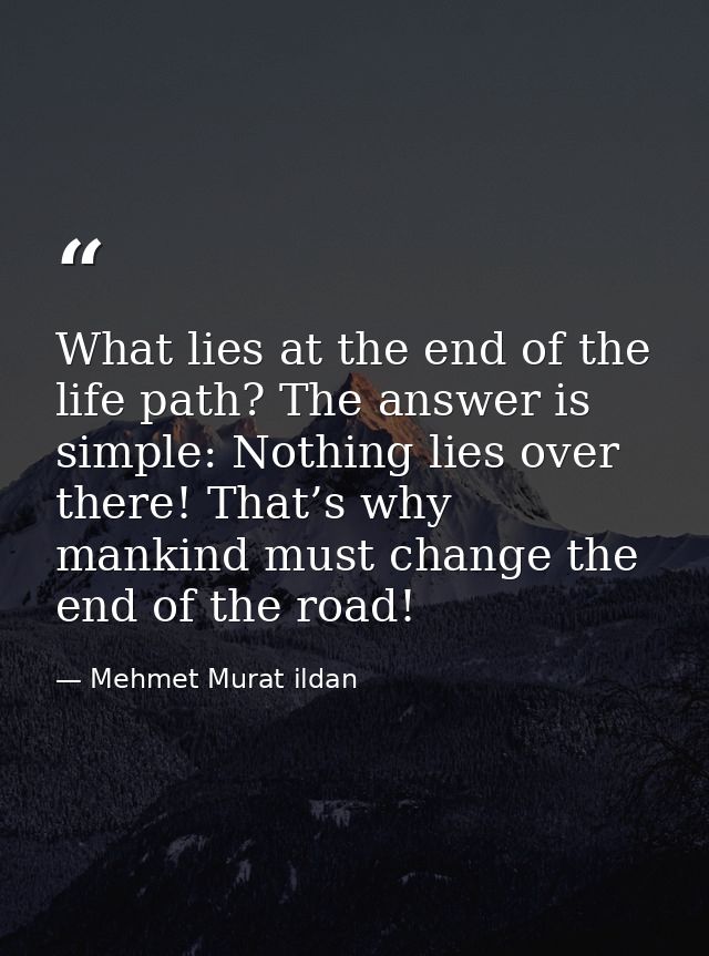 What lies at the end of the life path? The answer is simple: Nothing lies over there! That’s why mankind must change the — Mehmet Murat ildan
