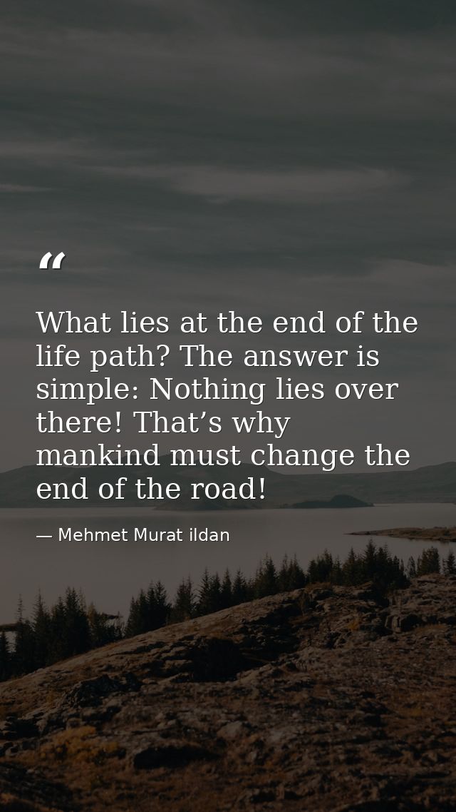 What lies at the end of the life path? The answer is simple: Nothing lies over there! That’s why mankind must change the — Mehmet Murat ildan