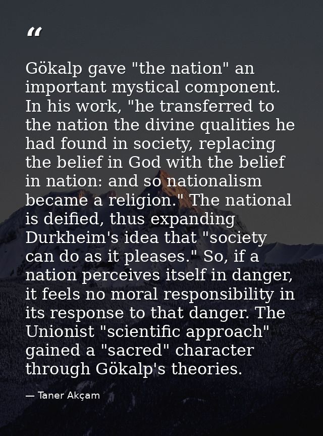 Gökalp gave "the nation" an important mystical component. In his work, "he transferred to the nation the divine qualitie — Taner Akçam
