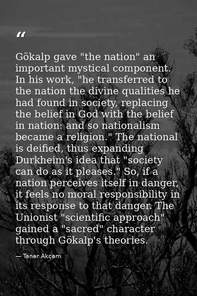 Gökalp gave "the nation" an important mystical component. In his work, "he transferred to the nation the divine qualitie — Taner Akçam