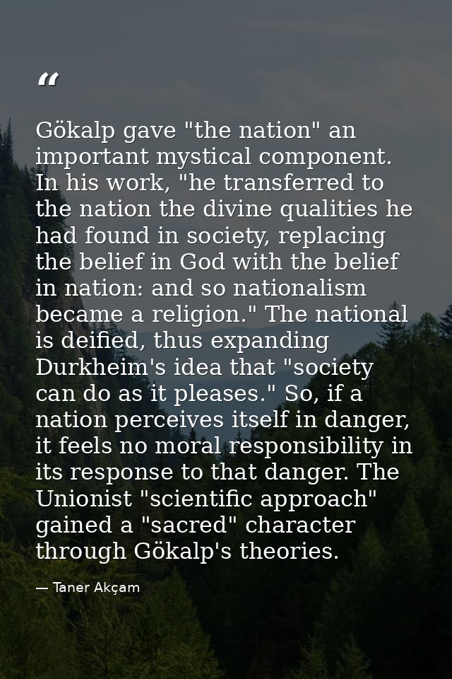 Gökalp gave "the nation" an important mystical component. In his work, "he transferred to the nation the divine qualitie — Taner Akçam