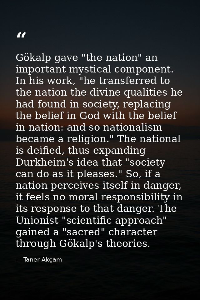 Gökalp gave "the nation" an important mystical component. In his work, "he transferred to the nation the divine qualitie — Taner Akçam