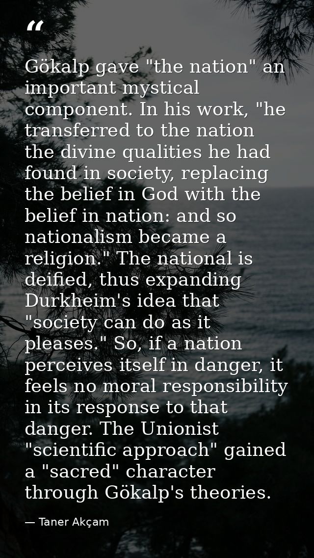 Gökalp gave "the nation" an important mystical component. In his work, "he transferred to the nation the divine qualitie — Taner Akçam