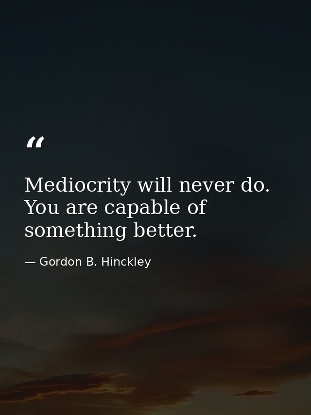 Mediocrity will never do. You are capable of something better. — Gordon B. Hinckley
