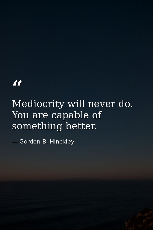 Mediocrity will never do. You are capable of something better. — Gordon B. Hinckley