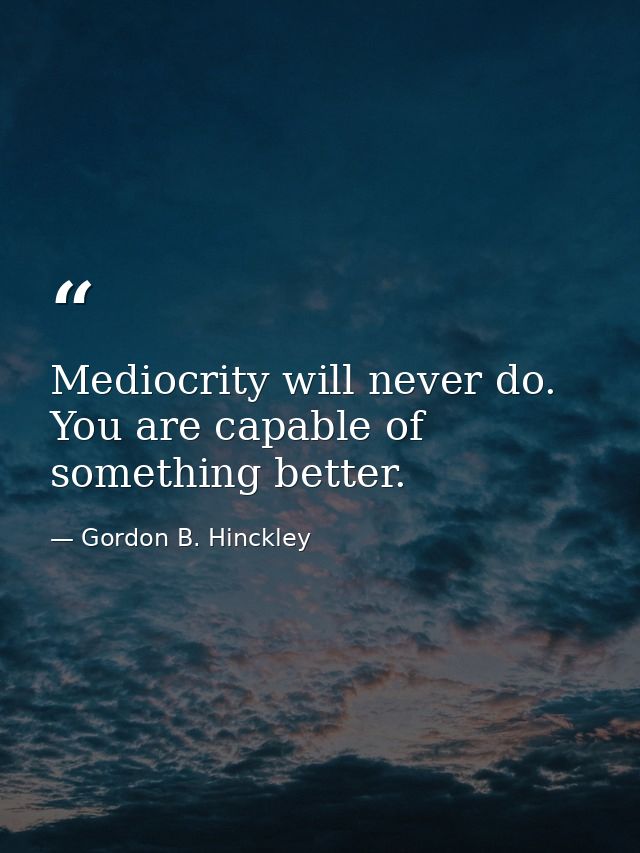 Mediocrity will never do. You are capable of something better. — Gordon B. Hinckley