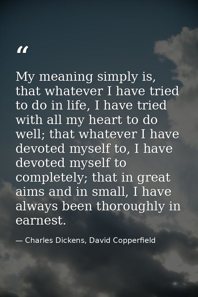 My meaning simply is, that whatever I have tried to do in life, I have tried with all my heart to do well; that whatever — Charles Dickens, David Copperfield