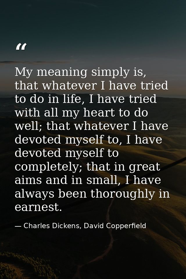 My meaning simply is, that whatever I have tried to do in life, I have tried with all my heart to do well; that whatever — Charles Dickens, David Copperfield