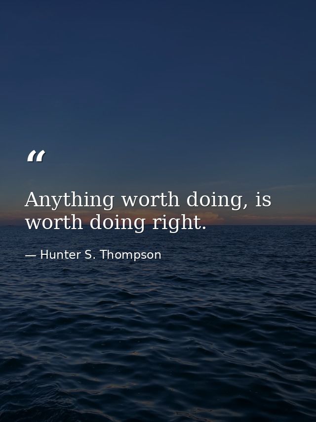 Anything worth doing, is worth doing right. — Hunter S. Thompson